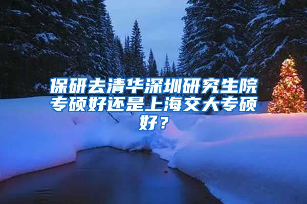 保研去清华深圳研究生院专硕好还是上海交大专硕好？