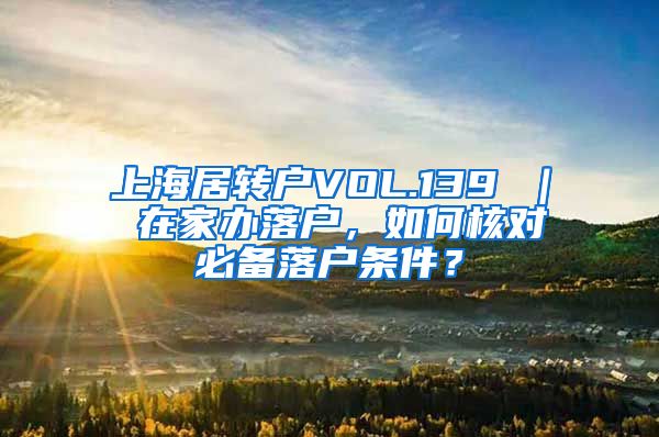 上海居转户VOL.139 ｜ 在家办落户，如何核对必备落户条件？