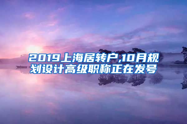 2019上海居转户,10月规划设计高级职称正在发号