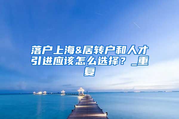 落户上海&居转户和人才引进应该怎么选择？_重复