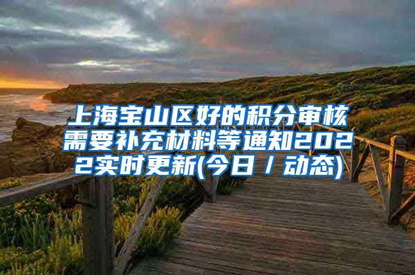 上海宝山区好的积分审核需要补充材料等通知2022实时更新(今日／动态)