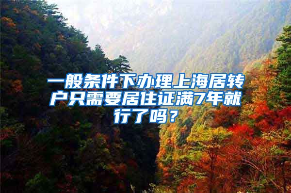 一般条件下办理上海居转户只需要居住证满7年就行了吗？