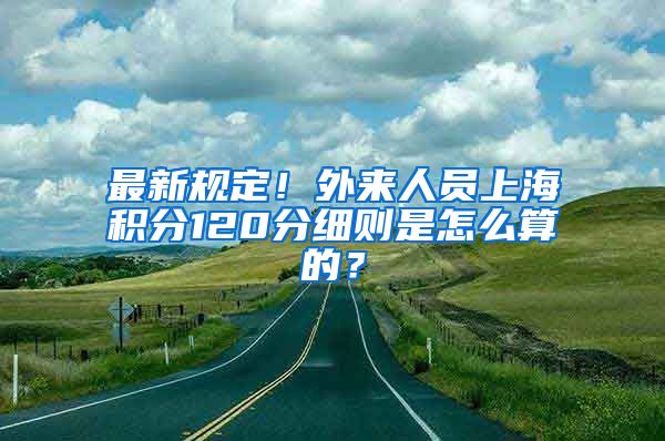 最新规定！外来人员上海积分120分细则是怎么算的？