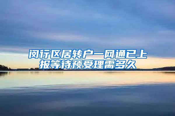 闵行区居转户一网通已上报等待预受理需多久