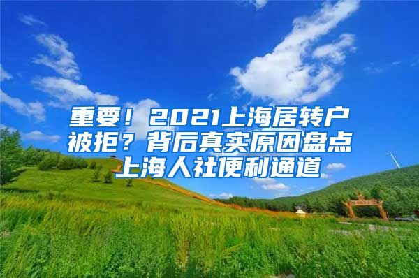 重要！2021上海居转户被拒？背后真实原因盘点 上海人社便利通道