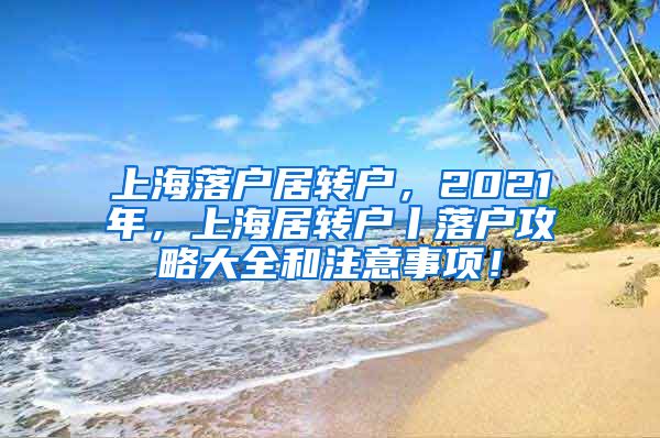 上海落户居转户，2021年，上海居转户丨落户攻略大全和注意事项！