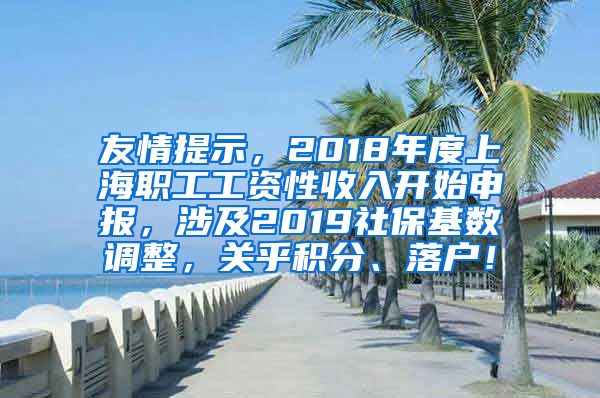 友情提示，2018年度上海职工工资性收入开始申报，涉及2019社保基数调整，关乎积分、落户！