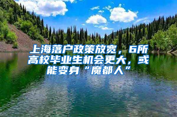 上海落户政策放宽，6所高校毕业生机会更大，或能变身“魔都人”