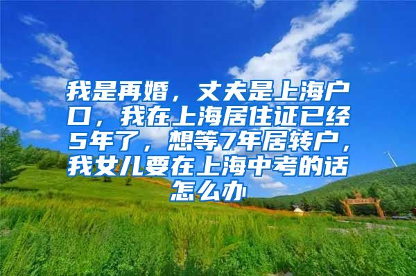 我是再婚，丈夫是上海户口，我在上海居住证已经5年了，想等7年居转户，我女儿要在上海中考的话怎么办