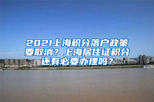 2021上海积分落户政策要取消？上海居住证积分还有必要办理吗？