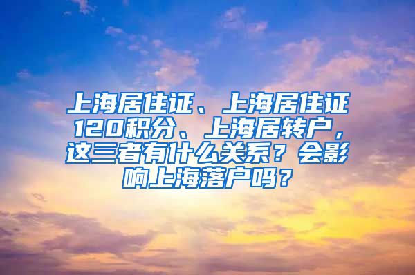上海居住证、上海居住证120积分、上海居转户，这三者有什么关系？会影响上海落户吗？