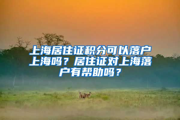 上海居住证积分可以落户上海吗？居住证对上海落户有帮助吗？