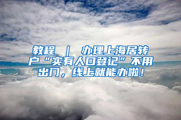 教程 ｜ 办理上海居转户“实有人口登记”不用出门，线上就能办啦！