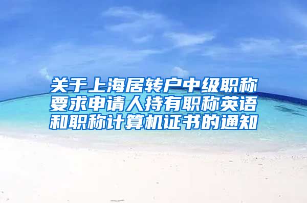 关于上海居转户中级职称要求申请人持有职称英语和职称计算机证书的通知