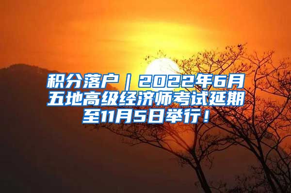 积分落户｜2022年6月五地高级经济师考试延期至11月5日举行！