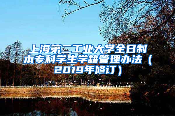 上海第二工业大学全日制本专科学生学籍管理办法（2019年修订）