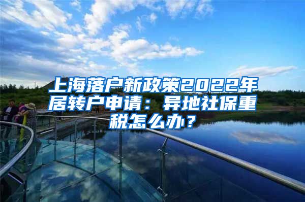 上海落户新政策2022年居转户申请：异地社保重税怎么办？