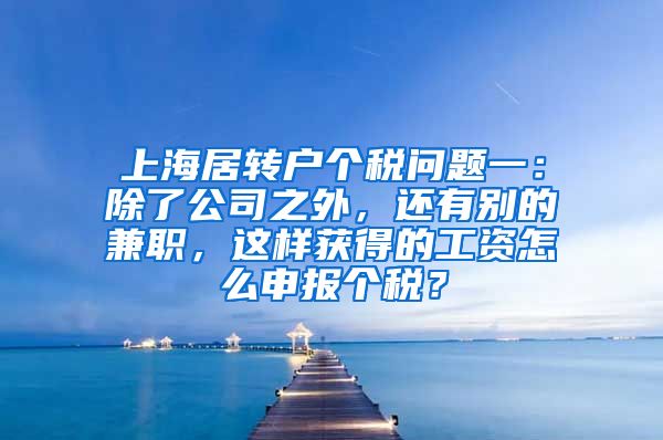 上海居转户个税问题一：除了公司之外，还有别的兼职，这样获得的工资怎么申报个税？