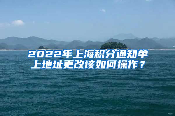2022年上海积分通知单上地址更改该如何操作？