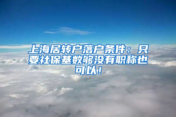 上海居转户落户条件：只要社保基数够没有职称也可以！