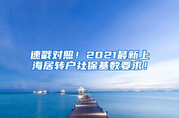 速戳对照！2021最新上海居转户社保基数要求！