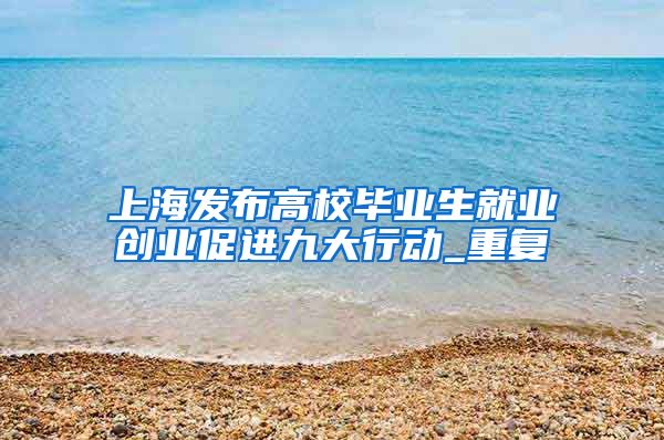 上海发布高校毕业生就业创业促进九大行动_重复