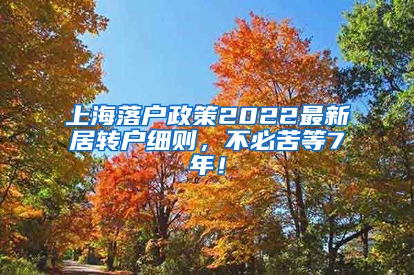 上海落户政策2022最新居转户细则，不必苦等7年！