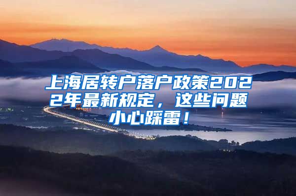 上海居转户落户政策2022年最新规定，这些问题小心踩雷！