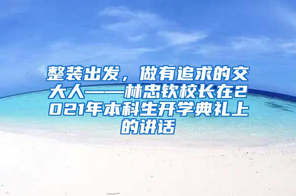 整装出发，做有追求的交大人——林忠钦校长在2021年本科生开学典礼上的讲话