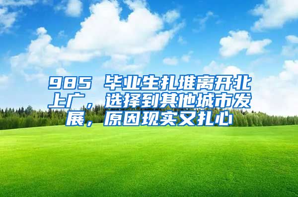 985 毕业生扎堆离开北上广，选择到其他城市发展，原因现实又扎心