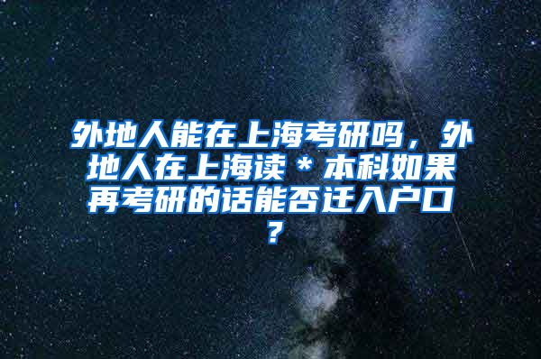 外地人能在上海考研吗，外地人在上海读＊本科如果再考研的话能否迁入户口？
