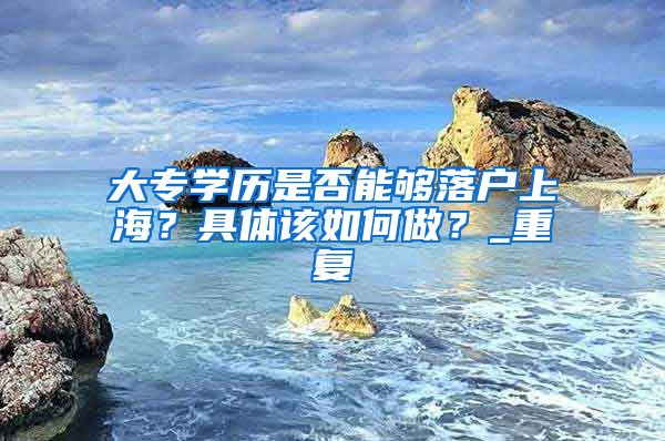 大专学历是否能够落户上海？具体该如何做？_重复