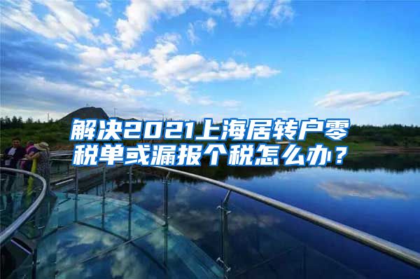 解决2021上海居转户零税单或漏报个税怎么办？