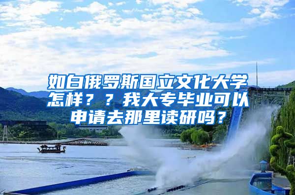 如白俄罗斯国立文化大学怎样？？我大专毕业可以申请去那里读研吗？