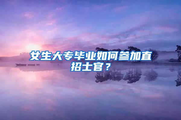 女生大专毕业如何参加直招士官？