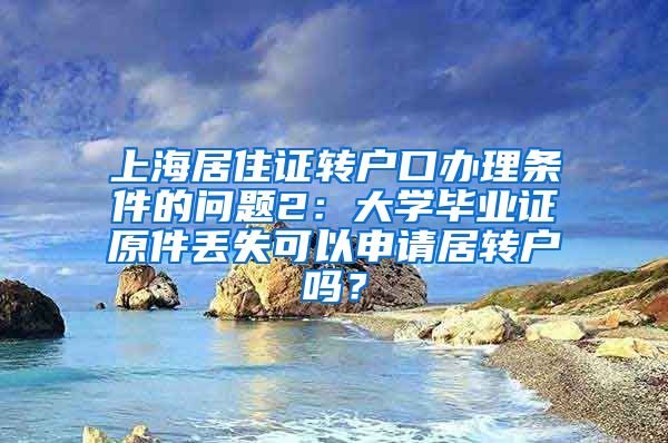 上海居住证转户口办理条件的问题2：大学毕业证原件丢失可以申请居转户吗？