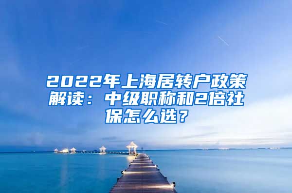 2022年上海居转户政策解读：中级职称和2倍社保怎么选？