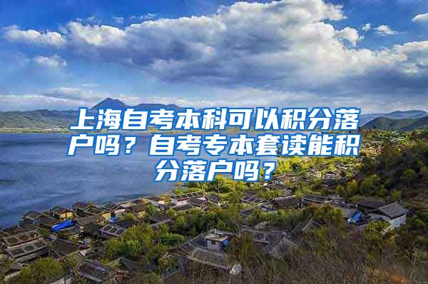 上海自考本科可以积分落户吗？自考专本套读能积分落户吗？