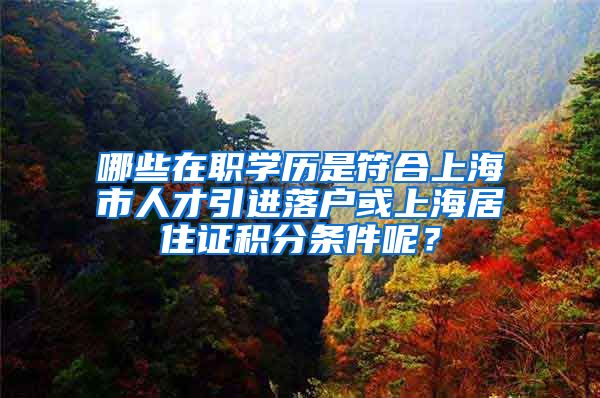 哪些在职学历是符合上海市人才引进落户或上海居住证积分条件呢？