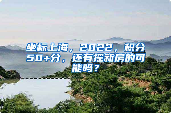 坐标上海，2022，积分50+分，还有摇新房的可能吗？