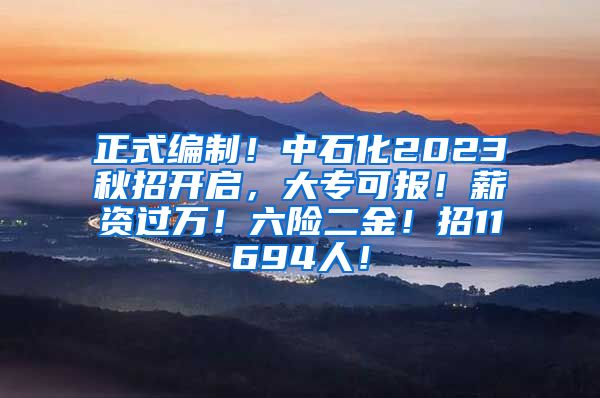 正式编制！中石化2023秋招开启，大专可报！薪资过万！六险二金！招11694人！