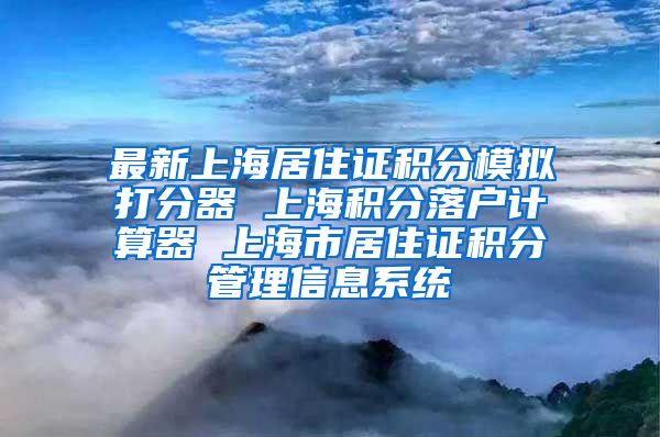 最新上海居住证积分模拟打分器 上海积分落户计算器 上海市居住证积分管理信息系统