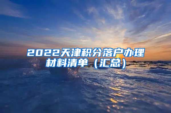 2022天津积分落户办理材料清单（汇总）