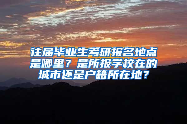 往届毕业生考研报名地点是哪里？是所报学校在的城市还是户籍所在地？