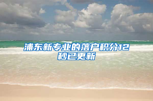浦东新专业的落户积分12秒已更新