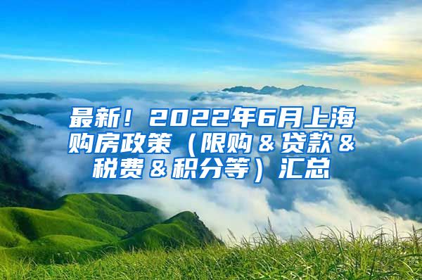 最新！2022年6月上海购房政策（限购＆贷款＆税费＆积分等）汇总