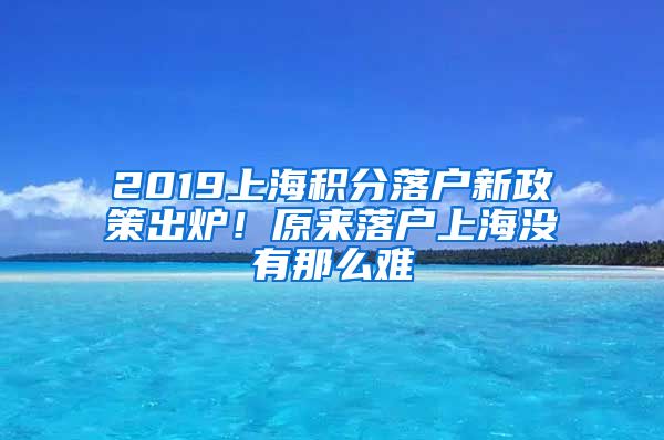 2019上海积分落户新政策出炉！原来落户上海没有那么难