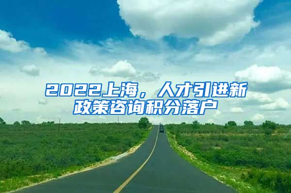 2022上海，人才引进新政策咨询积分落户