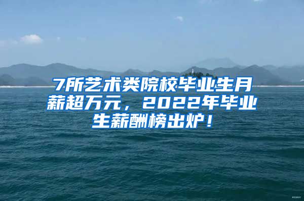 7所艺术类院校毕业生月薪超万元，2022年毕业生薪酬榜出炉！