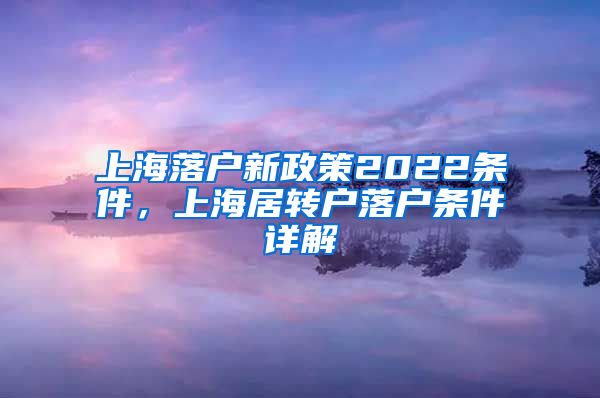 上海落户新政策2022条件，上海居转户落户条件详解
